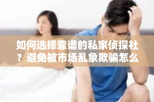 如何选择靠谱的私家侦探社？避免被市场乱象欺骗怎么办？