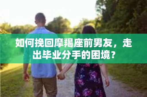 如何挽回摩羯座前男友，走出毕业分手的困境？