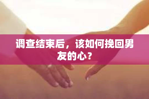 调查结束后，该如何挽回男友的心？