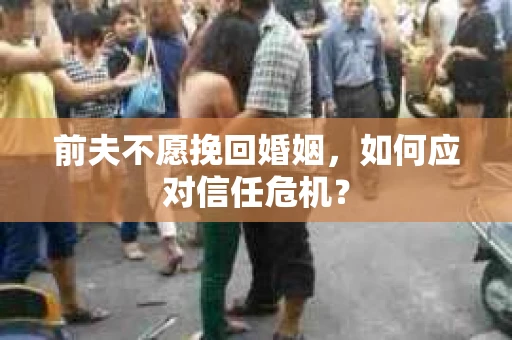 前夫不愿挽回婚姻，如何应对信任危机？