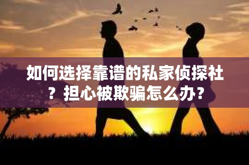 如何选择靠谱的私家侦探社？担心被欺骗怎么办？