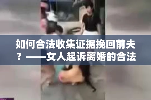 如何合法收集证据挽回前夫？——女人起诉离婚的合法取证策略