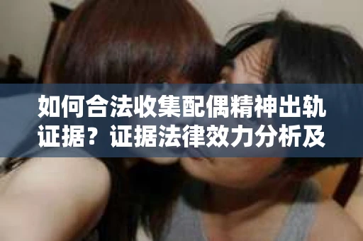 如何合法收集配偶精神出轨证据？证据法律效力分析及合法取证方法