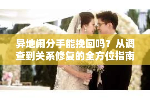 异地闹分手能挽回吗？从调查到关系修复的全方位指南