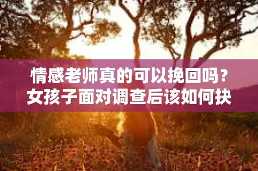 情感老师真的可以挽回吗？女孩子面对调查后该如何抉择？