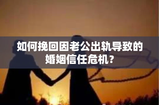 如何挽回因老公出轨导致的婚姻信任危机？