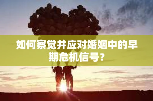 如何察觉并应对婚姻中的早期危机信号？