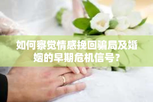 如何察觉情感挽回骗局及婚姻的早期危机信号？