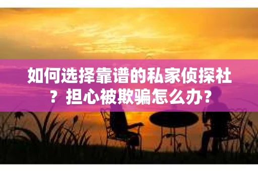 如何选择靠谱的私家侦探社？担心被欺骗怎么办？