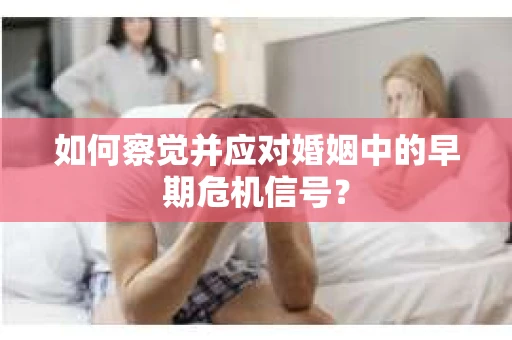 如何察觉并应对婚姻中的早期危机信号？