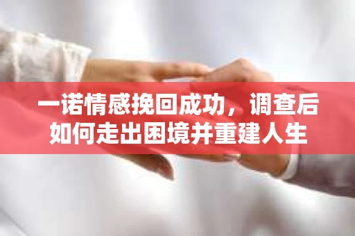 一诺情感挽回成功，调查后如何走出困境并重建人生