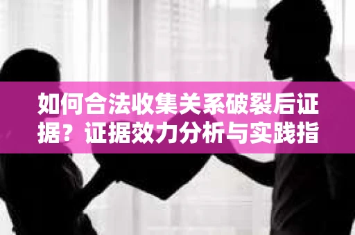 如何合法收集关系破裂后证据？证据效力分析与实践指南