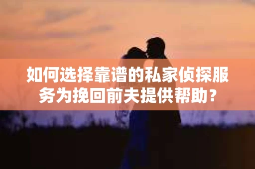 如何选择靠谱的私家侦探服务为挽回前夫提供帮助？