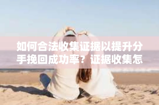 如何合法收集证据以提升分手挽回成功率？证据收集怎么办？