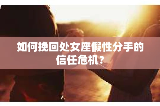 如何挽回处女座假性分手的信任危机？