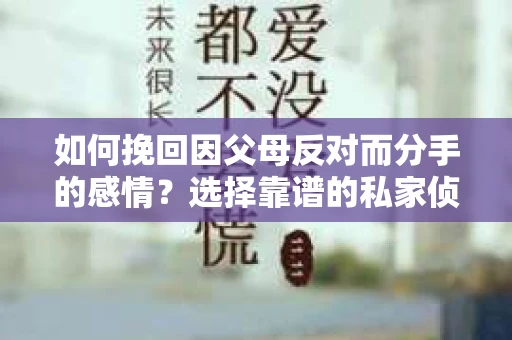 如何挽回因父母反对而分手的感情？选择靠谱的私家侦探社怎么办？