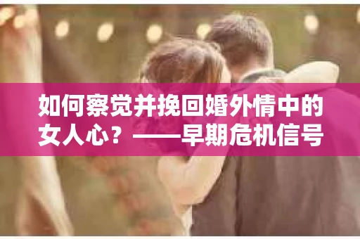 如何察觉并挽回婚外情中的女人心？——早期危机信号与干预策略