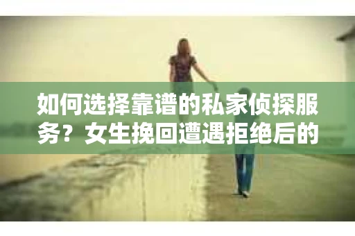 如何选择靠谱的私家侦探服务？女生挽回遭遇拒绝后的调查怎么办？