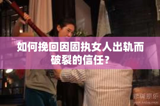 如何挽回因固执女人出轨而破裂的信任？