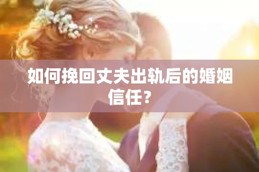 如何挽回丈夫出轨后的婚姻信任? 如何挽回丈夫出轨后的婚姻信任?