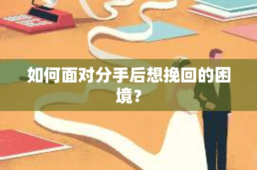 如何面对分手后想挽回的困境？