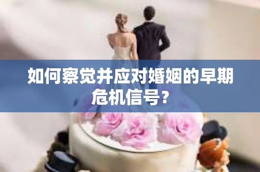 如何察觉并应对婚姻的早期危机信号？