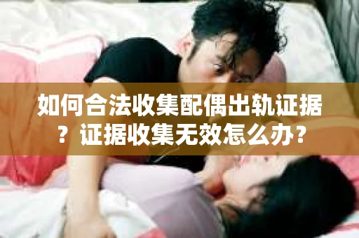 如何合法收集配偶出轨证据？证据收集无效怎么办？
