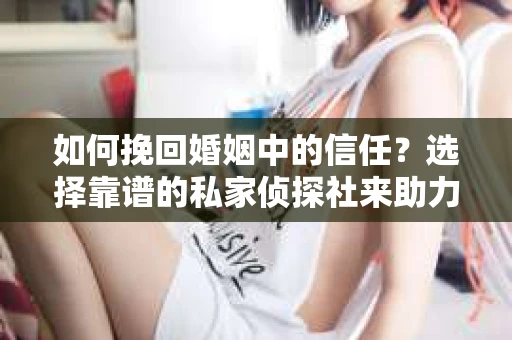 如何挽回婚姻中的信任？选择靠谱的私家侦探社来助力