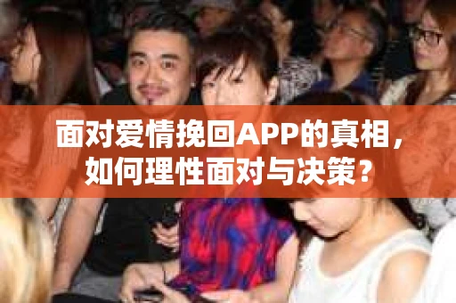 面对爱情挽回APP的真相，如何理性面对与决策？