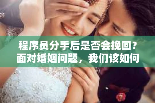 程序员分手后是否会挽回？面对婚姻问题，我们该如何应对？
