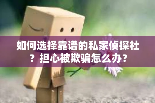 如何选择靠谱的私家侦探社？担心被欺骗怎么办？