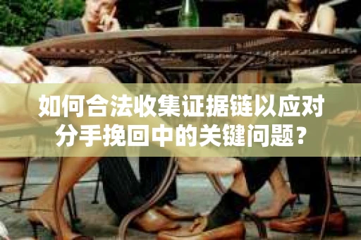 如何合法收集证据链以应对分手挽回中的关键问题？