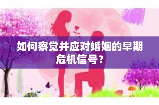 如何察觉并应对婚姻的早期危机信号？