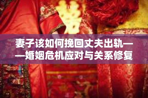 妻子该如何挽回丈夫出轨——婚姻危机应对与关系修复全攻略