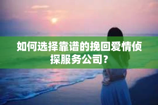 如何选择靠谱的挽回爱情侦探服务公司？