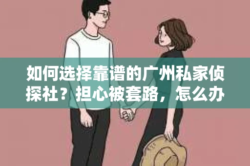 如何选择靠谱的广州私家侦探社？担心被套路，怎么办？