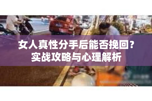 女人真性分手后能否挽回？实战攻略与心理解析