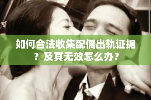 如何合法收集配偶出轨证据？及其无效怎么办？