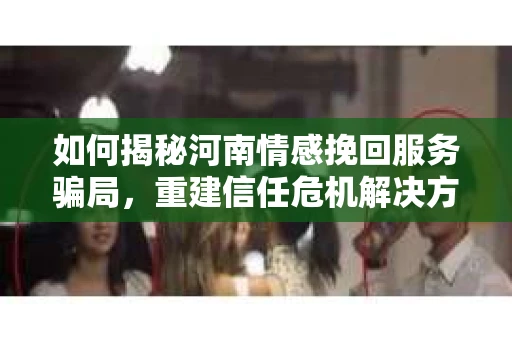 如何揭秘河南情感挽回服务骗局，重建信任危机解决方案？
