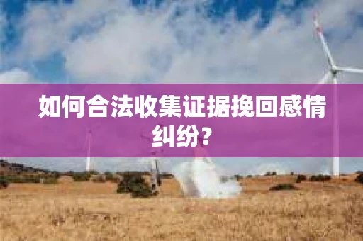 如何合法收集证据挽回感情纠纷？