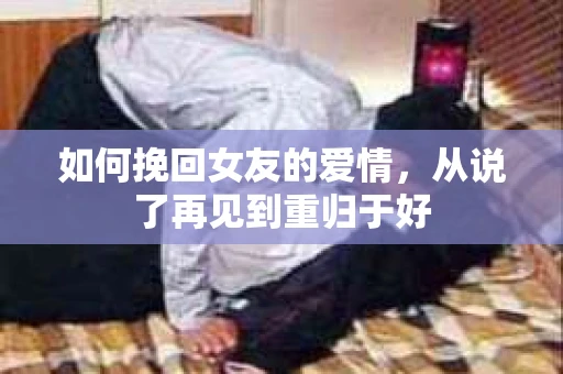 如何挽回女友的爱情，从说了再见到重归于好