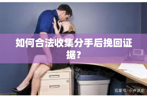 如何合法收集分手后挽回证据？