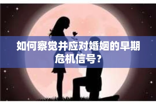 如何察觉并应对婚姻的早期危机信号？