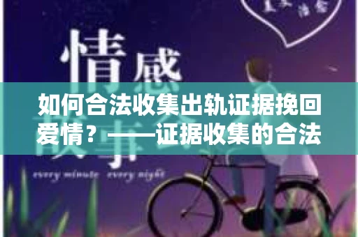如何合法收集出轨证据挽回爱情？——证据收集的合法性与有效性解析