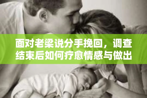 面对老梁说分手挽回，调查结束后如何疗愈情感与做出人生决策？