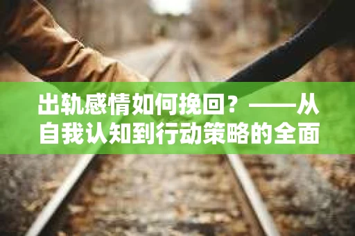 出轨感情如何挽回？——从自我认知到行动策略的全面解析