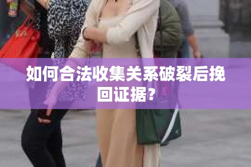 如何合法收集关系破裂后挽回证据？