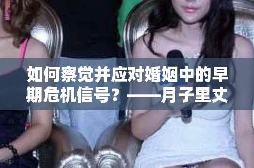 如何察觉并应对婚姻中的早期危机信号？——月子里丈夫出轨后的挽回策略