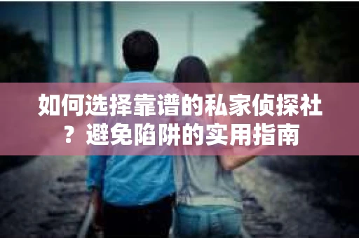 如何选择靠谱的私家侦探社？避免陷阱的实用指南