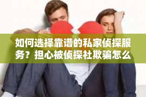 如何选择靠谱的私家侦探服务？担心被侦探社欺骗怎么办？